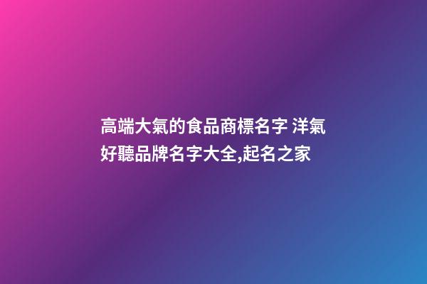 高端大氣的食品商標名字 洋氣好聽品牌名字大全,起名之家-第1張-商標起名-玄機派